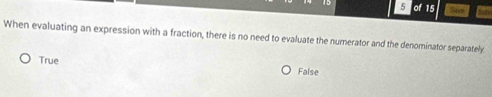 15 5 of 15 Save
When evaluating an expression with a fraction, there is no need to evaluate the numerator and the denominator separately
True False