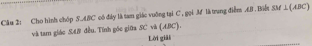 Cho hình chóp S. ABC có đáy là tam giác vuông tại C , gọi M là trung điểm AB. Biết SM⊥ (ABC)
và tam giác SAB đều. Tính góc giữa SC và (ABC). 
Lời giải