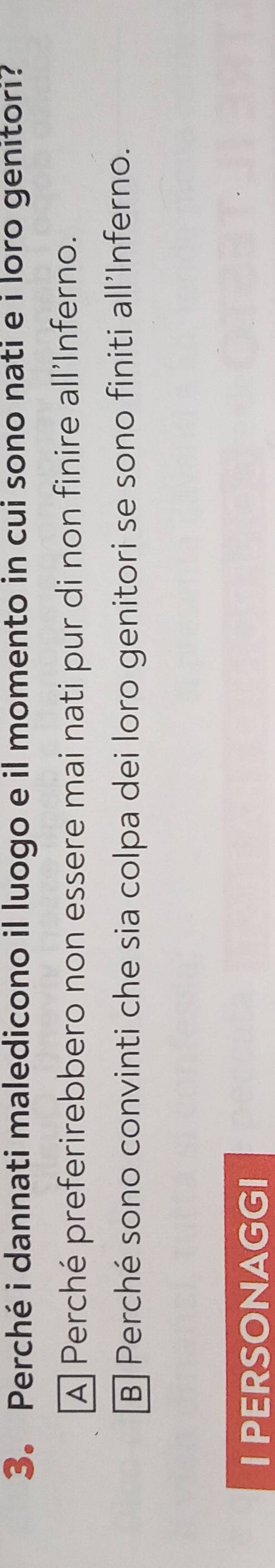 3。 Perché i dannati maledicono il luogo e il momento in cui sono nati e i loro genitori?
A Perché preferirebbero non essere mai nati pur di non finire all'Inferno.
B| Perché sono convinti che sia colpa dei loro genitori se sono finiti all'Inferno.
I PERSONAGGI