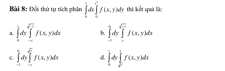 Đổi thứ tự tích phân ∈tlimits _0^(1dx∈tlimits _0^(x^2))f(x,y)dy thì kết quả là:
a. ∈tlimits _0^(1dy∈tlimits _(-y)^(sqrt -y))f(x,y)dx b. ∈tlimits _(-1)^0dy∈tlimits _y^((sqrt -y))f(x,y)dx
c. ∈tlimits _(-1)^0dy∈tlimits _(-y)^(sqrt(y))f(x,y)dx ∈tlimits _0^(1dy∈tlimits _sqrt(y))^1f(x,y)dx
d.