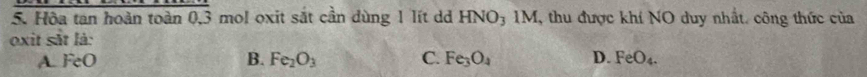 Hòa tan hoàn toàn 0,3 mol oxit sắt cần dùng 1 lít d HNO_31M , thu được khí NO duy nhất. công thức của
oxit sắt là:
A. FeO B. Fe_2O_3 C. Fe_3O_4 D. FeO_4.