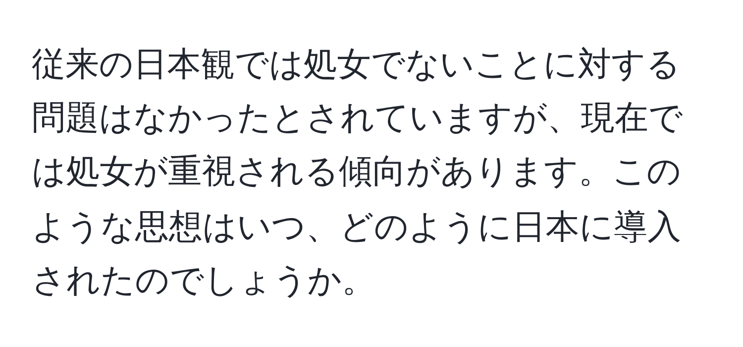 従来の日本観では処女でないことに対する問題はなかったとされていますが、現在では処女が重視される傾向があります。このような思想はいつ、どのように日本に導入されたのでしょうか。