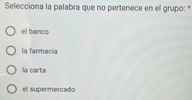 Selecciona la palabra que no pertenece en el grupo: *
el banco
la farmacia
la carta
el supermercado