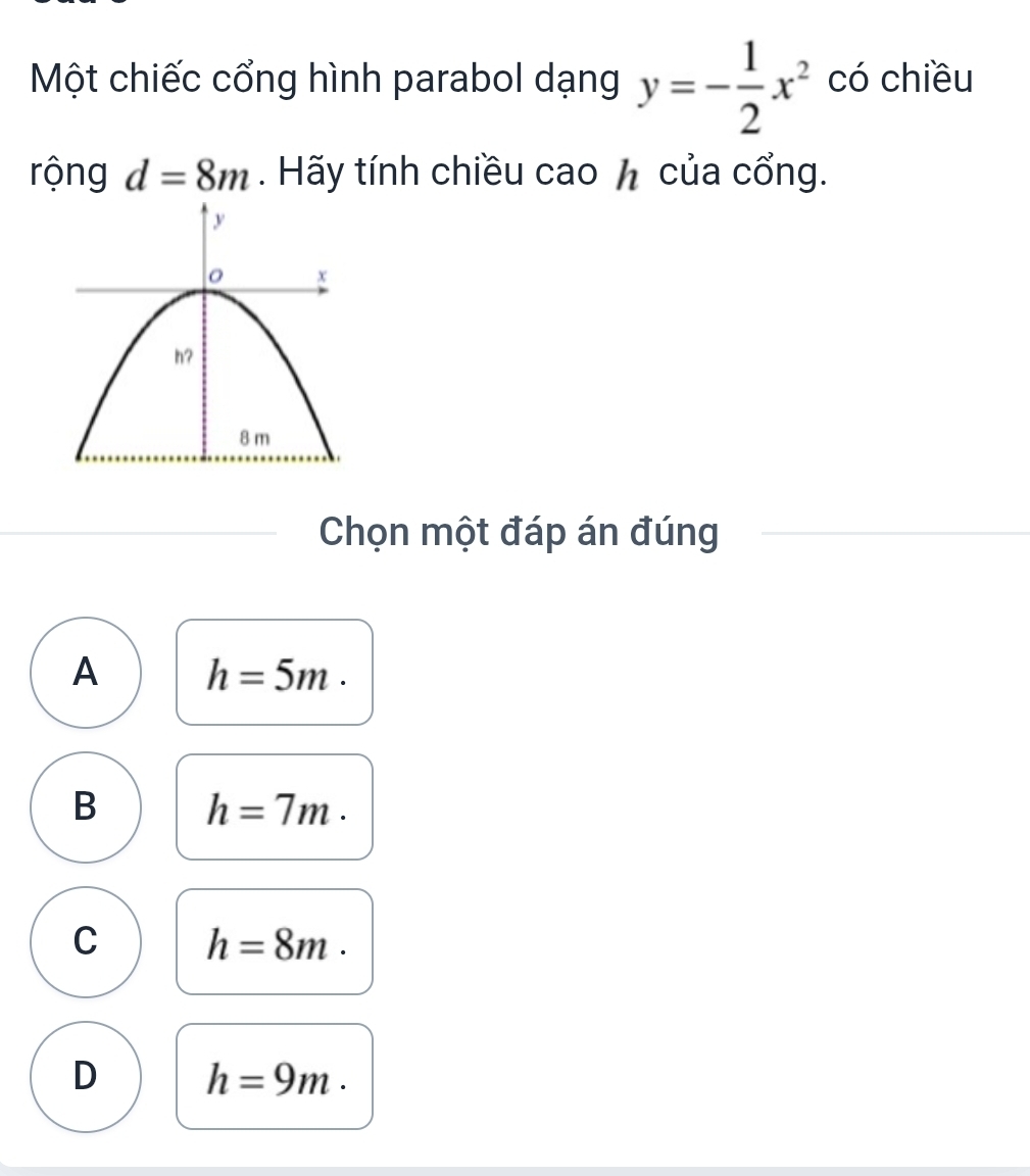 Một chiếc cổng hình parabol dạng y=- 1/2 x^2 có chiều
rộng d=8m. Hãy tính chiều cao h của cổng.
Chọn một đáp án đúng
A h=5m.
B h=7m.
C h=8m.
D h=9m.