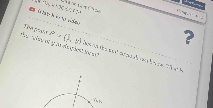 Show Example
Mate on Unit Circle
Mär 05, 10:30:59 PM
Complete: 10%
Watch help video
?
the value of y in simplest form?
The point P=( 2/5 ,y) lies on the unit circle shown below. What is