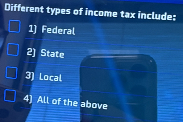 Different types of income tax include:
1) Federal
State
3) Local
4) All of the above