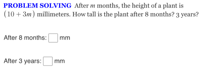 PROBLEM SOLVING After m months, the height of a plant is
(10+3m) millimeters. How tall is the plant after 8 months? 3 years? 
After 8 months : □ mm
After 3 years : □ mm