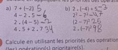 prortes des ópérat 
a) 7+(-2) b) 2.(-4)+5.
4-2.5
2^2-7^2
2.(4-5)
(2-7)^2
4.5+2.7 2.(-7)^2
Calcule en utilisant les priorités des opération 
l es) o pération(s) prioritaire(s).