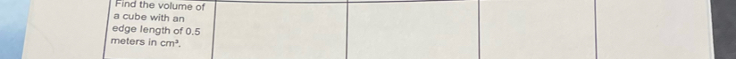 Find the volume of 
a cube with an 
edge length of 0.5
meters in cm^3.