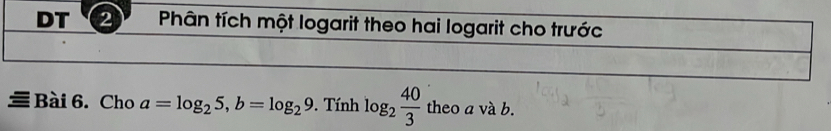 DT 2 Phân tích một logarit theo hai logarit cho trước 
Bài 6. Cho a=log _25, b=log _29. Tính log _2 40/3  theo a và b.