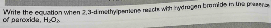 Write the equation when 2, 3 -dimethylpentene reacts with hydrogen bromide in the presence 
of peroxide, H_2O_2.