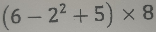 (6-2^2+5)* 8