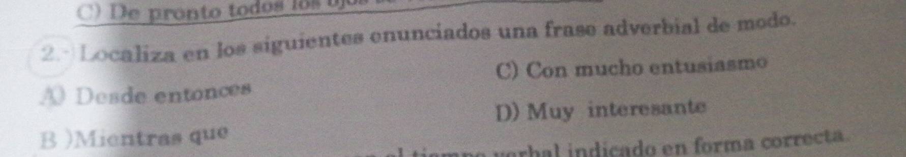 ronto to ds lo o 
2ª Localiza en los siguientes enunciados una frase adverbial de modo.
C) Con mucho entusiasmo
A Desde entonces
D) Muy interesante
B )Mientras que
vorbal indicado en forma correcta.