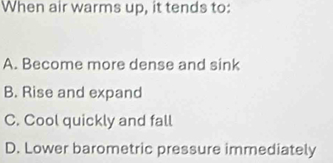 When air warms up, it tends to:
A. Become more dense and sink
B. Rise and expand
C. Cool quickly and fall
D. Lower barometric pressure immediately