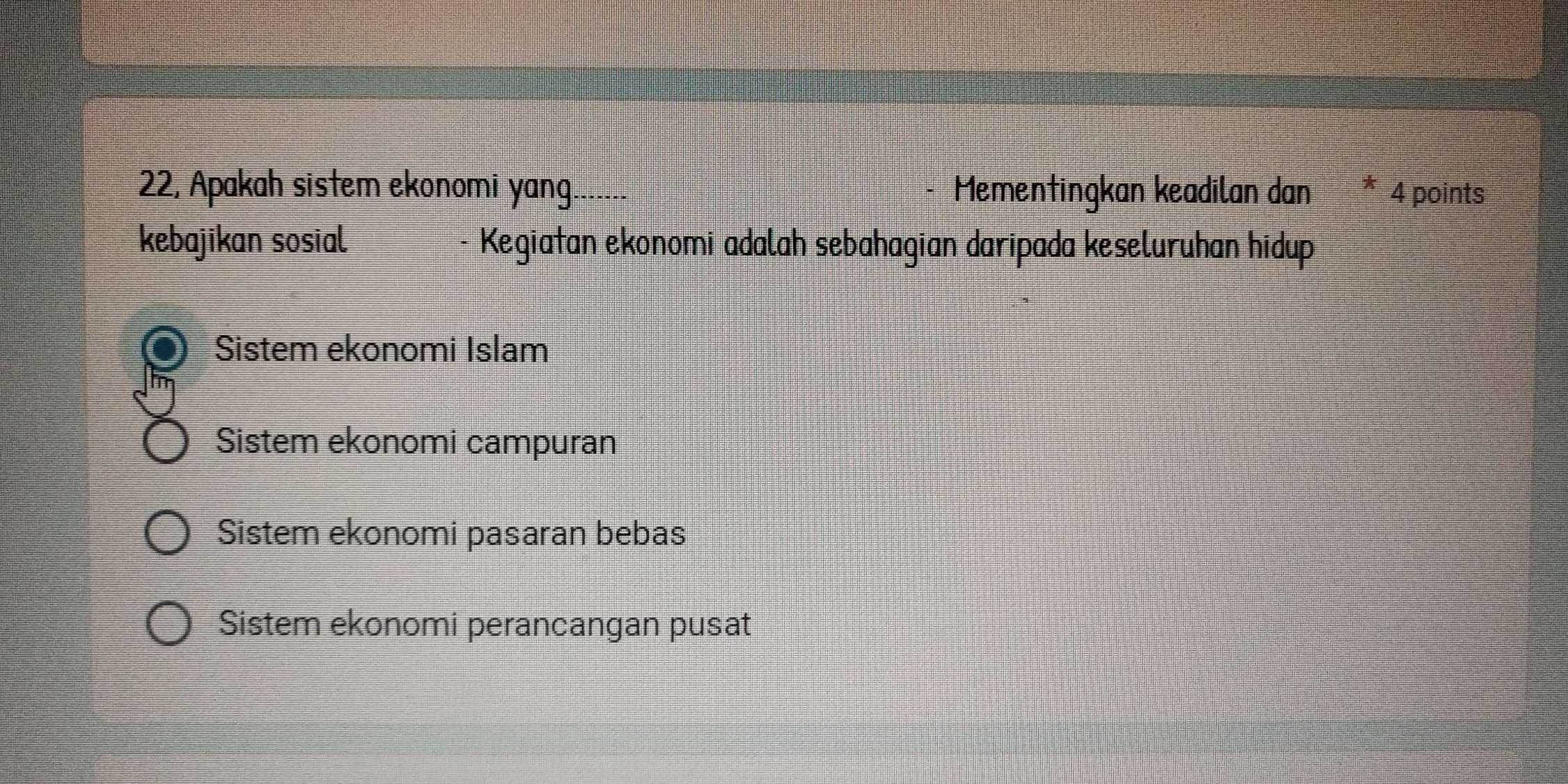 22, Apakah sistem ekonomi yang.. Mementingkan keadilan dan * 4 points
kebajikan sosial Kegiatan ekonomi adalah sebahagian daripada keseluruhan hidup
Sistem ekonomi Islam
Sistem ekonomi campuran
Sistem ekonomi pasaran bebas
Sistem ekonomi perancangan pusat