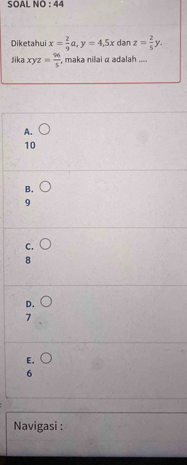 SOAL NO:4 14
Diketahui x= 2/9 a, y=4,5x dan z= 2/5 y. 
Jika xyz= 96/5  , maka nilai α adalah ....
A.
10
B.
9
C.
8
D.
7
E. bigcirc 
6
Navigasi :