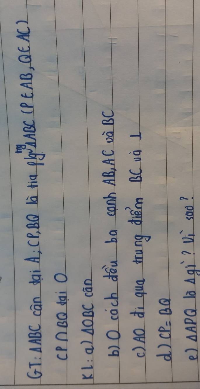 GT: △ ABC cān dai A; CP, BC là tia rho lg^3Delta ABC (P ∈ AB,Q∈ AC)
CP∩ BQ dai O 
KL: a) △ OBC cān 
()0 cach dòu ba canh AB, AC và BC
() A0 ¢i qua trung diém BC và 1
d) CP=BQ
e) △ APQ lo Delta gi ? Vi soo?