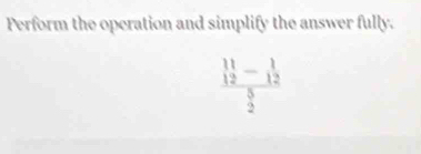 Perform the operation and simplify the answer fully.
frac beginarrayr 11 12endarray -beginarrayr 1 12endarray  5/2 