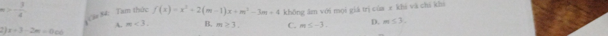 - 3/4 
(3# 84: Tam thức
f(x)=x^2+2(m-1)x+m^2-3m+4 không âm với mọi giá trị của x khi và chỉ khi
A. m<3</tex>. B. m≥ 3. C. m≤ -3.
D. m≤ 3. 
2) x+3-2m=0c6