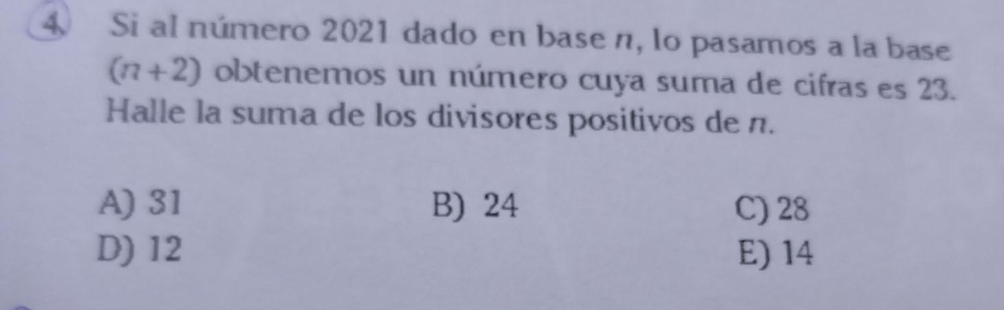 Si al número 2021 dado en base n, lo pasamos a la base
(n+2) obtenemos un número cuya suma de cifras es 23.
Halle la suma de los divisores positivos de n.
A) 31 B) 24 C) 28
D) 12 E) 14