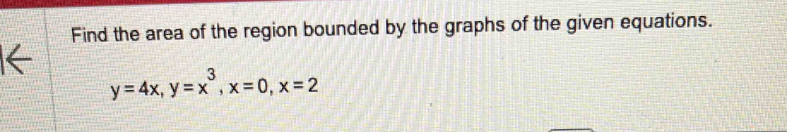 Find the area of the region bounded by the graphs of the given equations.
y=4x, y=x^3, x=0, x=2