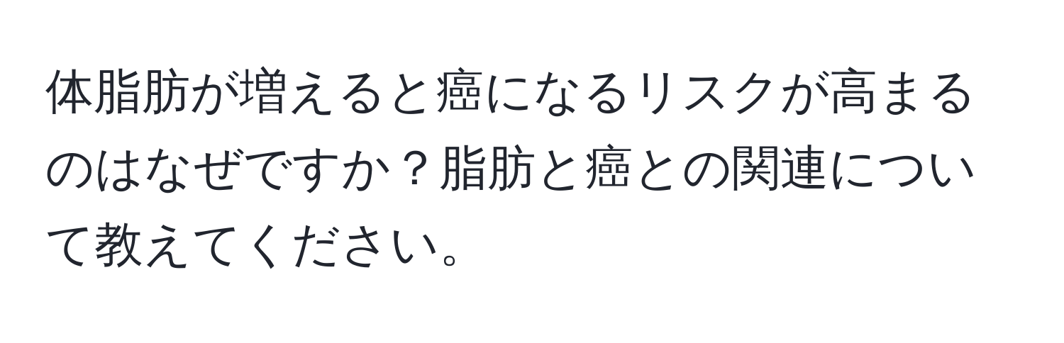 体脂肪が増えると癌になるリスクが高まるのはなぜですか？脂肪と癌との関連について教えてください。