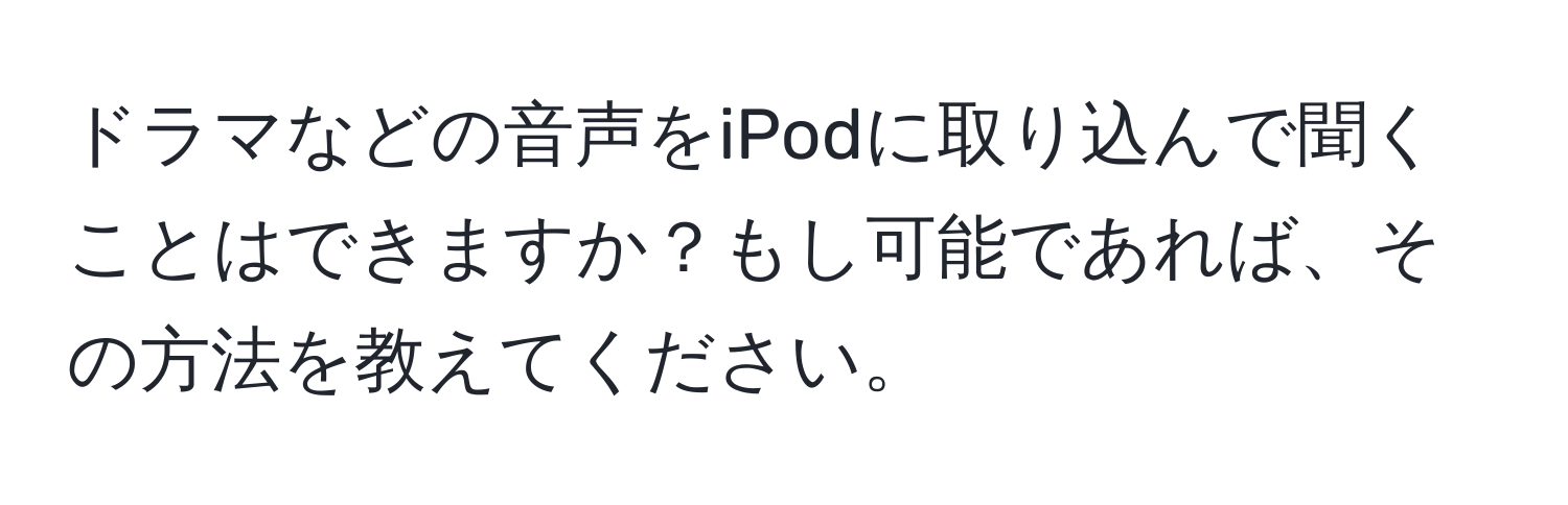 ドラマなどの音声をiPodに取り込んで聞くことはできますか？もし可能であれば、その方法を教えてください。