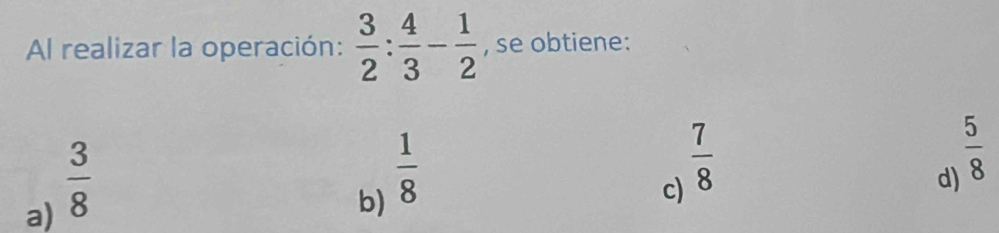 Al realizar la operación:  3/2 : 4/3 - 1/2  , se obtiene:
a)  3/8 
b)  1/8 
c)  7/8 
d)  5/8 