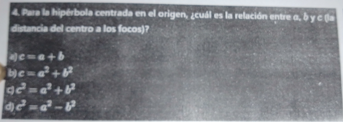 Para la hipérbola centrada en el origen, ¿cuál es la relación entre α, δ y c (la
distancia del centro a los focos)?
a c=a+b
b) c=a^2+b^2
c^2=a^2+b^2
d) c^2=a^2-b^2