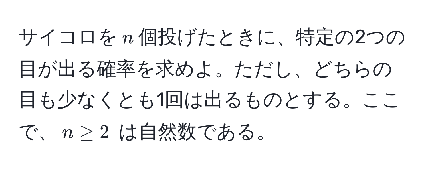 サイコロを$n$個投げたときに、特定の2つの目が出る確率を求めよ。ただし、どちらの目も少なくとも1回は出るものとする。ここで、$n ≥ 2$ は自然数である。