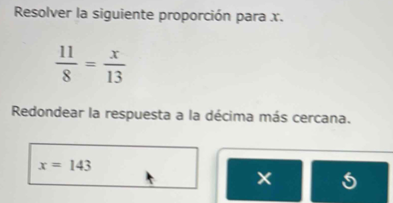 Resolver la siguiente proporción para x.
 11/8 = x/13 
Redondear la respuesta a la décima más cercana.
x=143
5