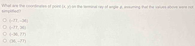 What are the coordinates of point (x,y) on the terminal ray of angle θ, assuming that the values above were not
simplified?
(-77,-36)
(-77,36)
(-36,77)
(36,-77)