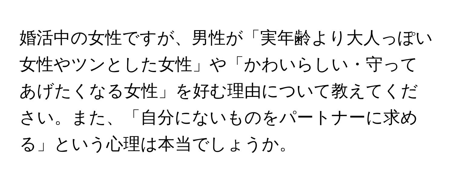 婚活中の女性ですが、男性が「実年齢より大人っぽい女性やツンとした女性」や「かわいらしい・守ってあげたくなる女性」を好む理由について教えてください。また、「自分にないものをパートナーに求める」という心理は本当でしょうか。