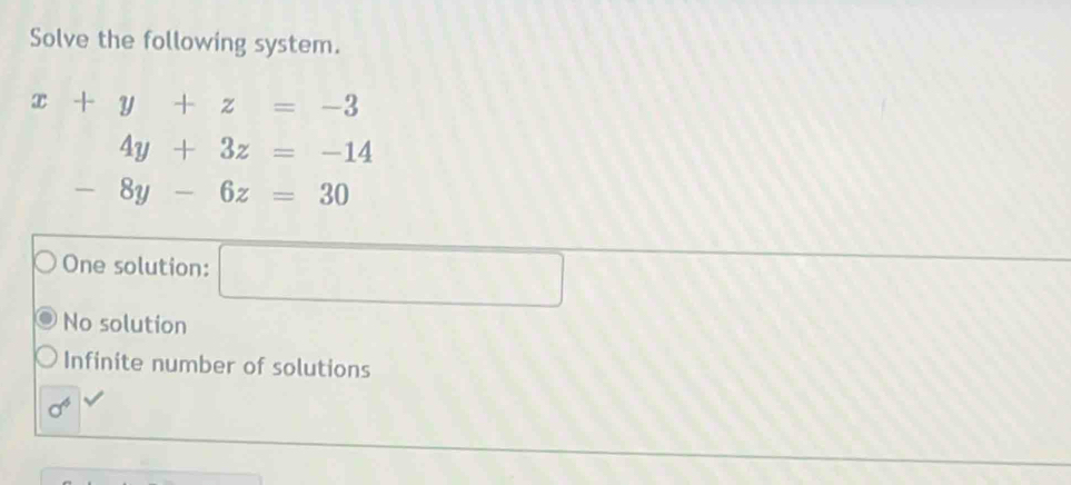 Solve the following system.
x+y+z=-3
4y+3z=-14
-8y-6z=30
One solution: □  
□
No solution
Infinite number of solutions
sigma^4