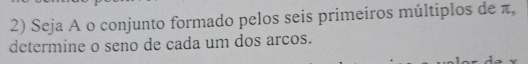 Seja A o conjunto formado pelos seis primeiros múltiplos de π, 
determine o seno de cada um dos arcos.