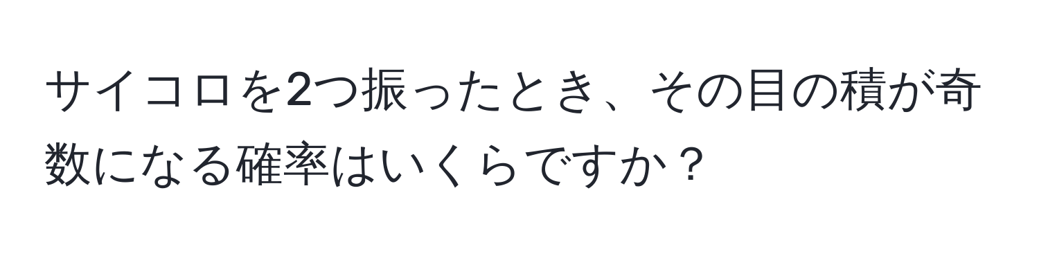 サイコロを2つ振ったとき、その目の積が奇数になる確率はいくらですか？