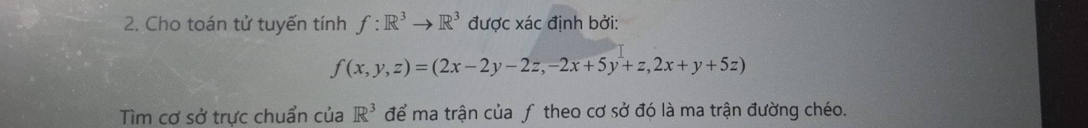 Cho toán tử tuyến tính f:R^3to R^3 được xác định bởi:
f(x,y,z)=(2x-2y-2z,-2x+5y+z, 2x+y+5z)
Tìm cơ sở trực chuẩn của R^3 để ma trận của f theo cơ sở đó là ma trận đường chéo.