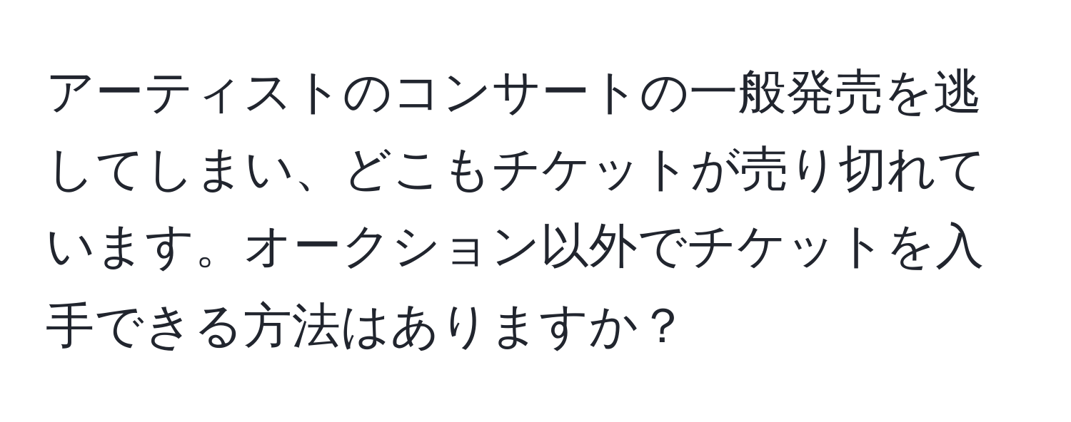 アーティストのコンサートの一般発売を逃してしまい、どこもチケットが売り切れています。オークション以外でチケットを入手できる方法はありますか？