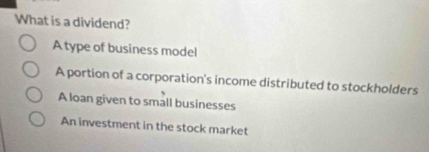 What is a dividend?
A type of business model
A portion of a corporation's income distributed to stockholders
A loan given to small businesses
An investment in the stock market