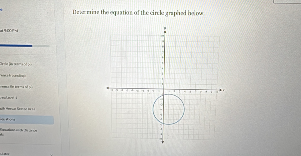 Determine the equation of the circle graphed below. 
at 9:00 PM 
Circle (in terms of pi) 
rence (rounding) 
rence (in terms of pi) 
rea Level 1 
gth Versus Sector Area 
Equations 
Equations with Distance 
ula 
culator