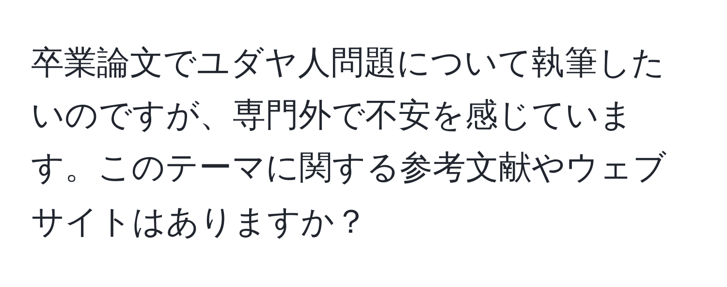 卒業論文でユダヤ人問題について執筆したいのですが、専門外で不安を感じています。このテーマに関する参考文献やウェブサイトはありますか？