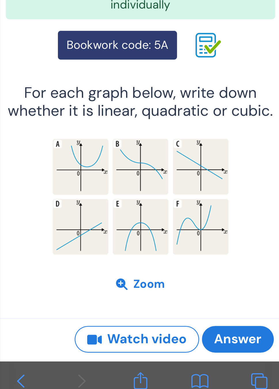 individually 
Bookwork code: 5A 
For each graph below, write down 
whether it is linear, quadratic or cubic. 
Zoom 
Watch video Answer