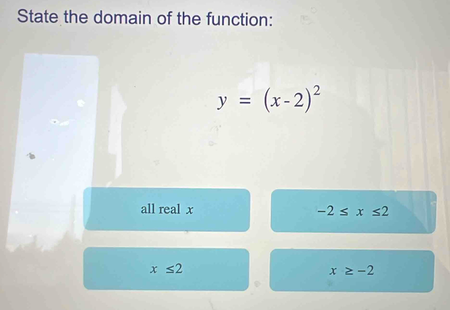 State the domain of the function:
y=(x-2)^2
all real x -2≤ x≤ 2
x≤ 2
x≥ -2