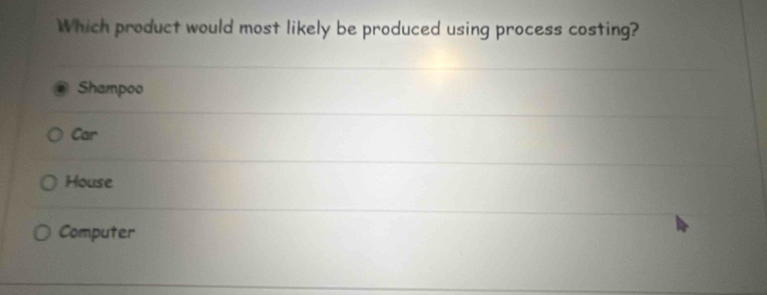 Which product would most likely be produced using process costing?
Shampoo
Car
House
Computer