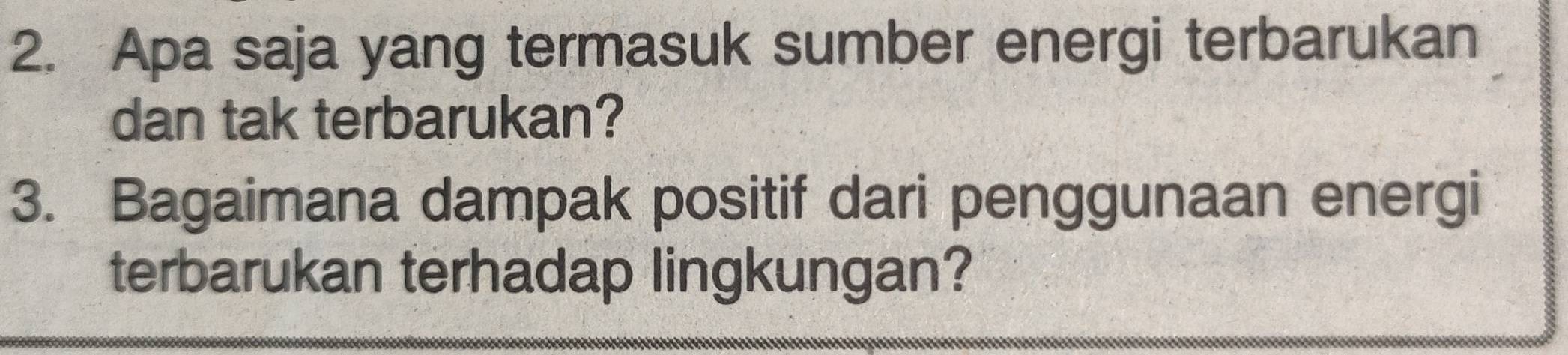 Apa saja yang termasuk sumber energi terbarukan 
dan tak terbarukan? 
3. Bagaimana dampak positif dari penggunaan energi 
terbarukan terhadap lingkungan?