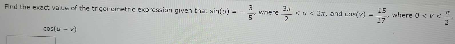 Find the exact value of the trigonometric expression given that sin (u)=- 3/5  , where  3π /2  , and cos (v)= 15/17  , where 0 .
cos (u-v)