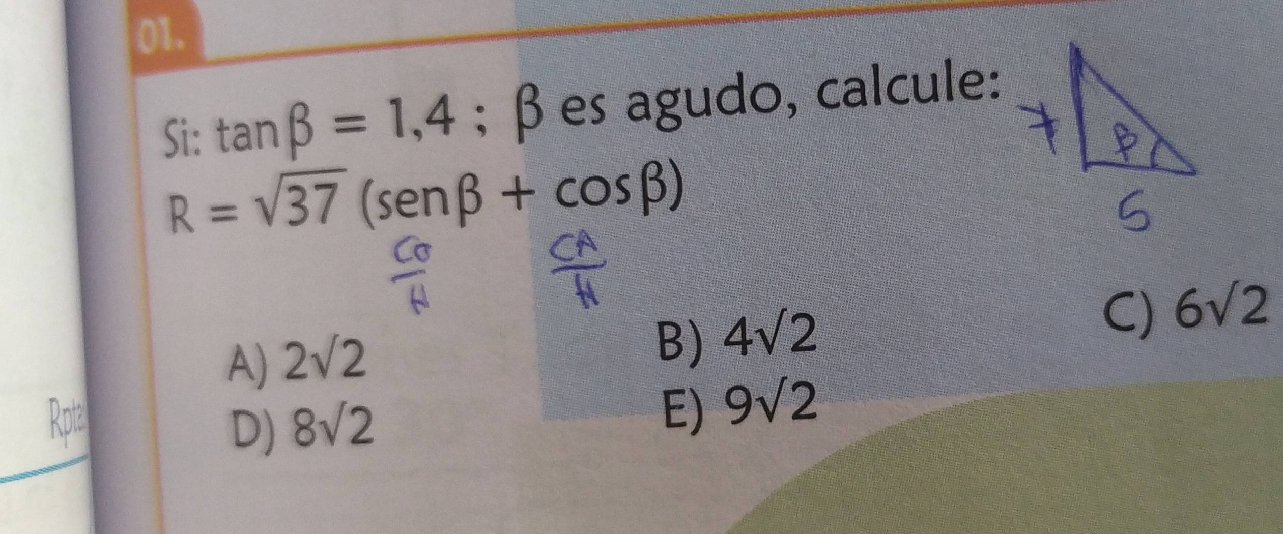 Si: tan beta =1,4; β es agudo, calcule:
R=sqrt(37)(sen beta +cos beta )
C) 6sqrt(2)
A) 2sqrt(2)
B) 4sqrt(2)
D) 8sqrt(2)
E) 9sqrt(2)