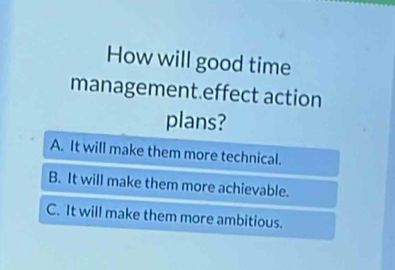 How will good time
management.effect action
plans?
A. It will make them more technical.
B. It will make them more achievable.
C. It will make them more ambitious.