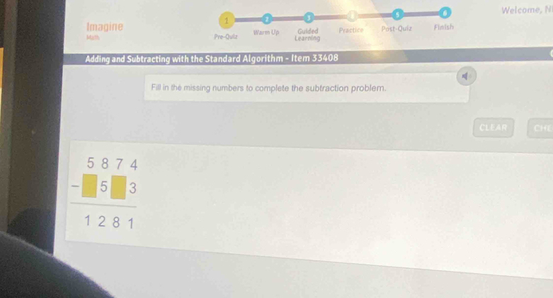 Welcome, N 
Imagine 
Math 
Adding and Subtracting with the Standard Algorithm - Item 33408 
Fill in the missing numbers to complete the subtraction problem. 
CLEAR CHE
beginarrayr 5874 -□ 5□ 3 hline 1281endarray