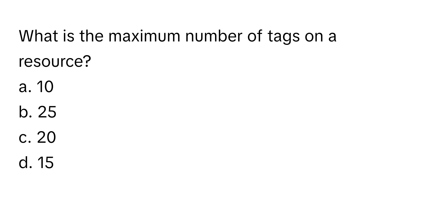 What is the maximum number of tags on a resource? 
a. 10
b. 25
c. 20
d. 15